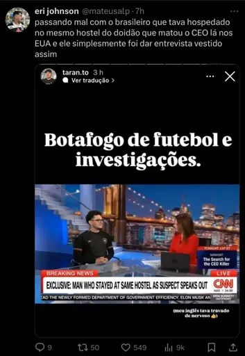 Print de postagens em redes sociais. A conta @mateusalp, do twitter, falou "passando mal com o brasileiro que tava hospedado no mesmo hostel do doidão que matou o CEO lá nos EUA e ele simplesmente foi dar entrevista vestido assim". Abaixo, ele postou um print da conta taran.to do instagram, um story que mostra um homem sendo entrevistado por uma mulher na CNN. O homem é um jovem, vestido com uma camisa preta do Botafogo. Ao lado dele, a mulher, vestida de vermelho. A imagem na TV anuncia "exclusive: man who stayed at same hostel as suspect speaks out". A pessoa que tirou a foto e postou, escreveu "Botafogo de futebol e investigações"