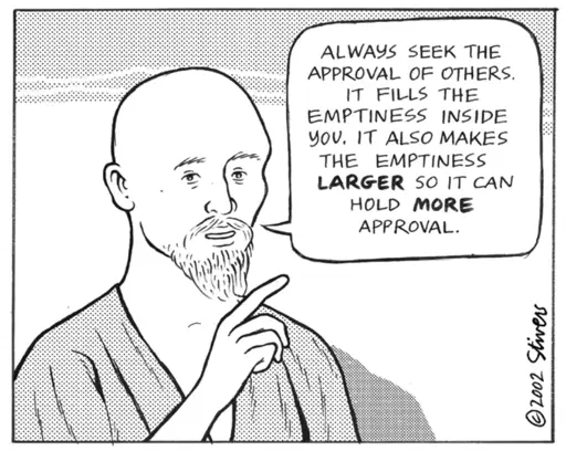 A bald, bearded man wearing monk robes says "Always seek the approval of others. It fills the emptyness inside you. It also makes the emptyness LARGER so it can hold MORE approval."