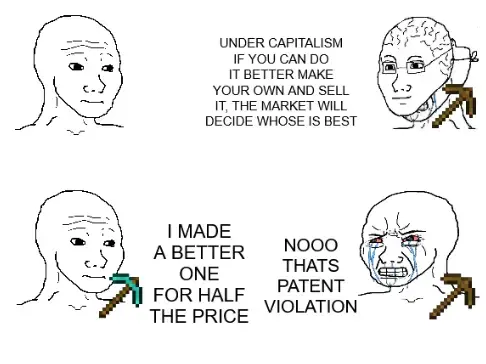 Wojack one: "under capitialisim if you can do it better make your own and sell it, the market will decide whose is best". Wojack two: "I made a better product for half the price". Wojack one: "NO thats patent violation"