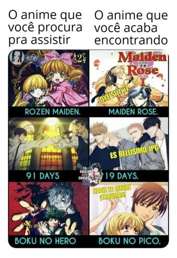 O anime que você procura para assistir:

- Rozen Maiden

- 91 Days

- Boku No Hero

O anime que você acaba encontrando:

- Maiden Rose (oye si 7w7) 

- 19 Days (es bellisimo.jpg) 

- Boku No Pico (nadie ti quiere ¡traumas!)